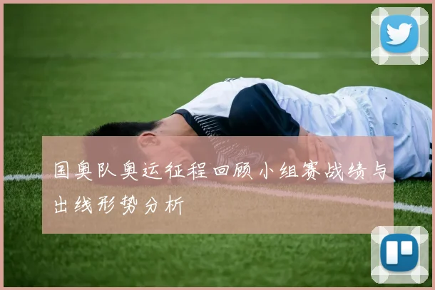 国奥队奥运征程回顾小组赛战绩与出线形势分析