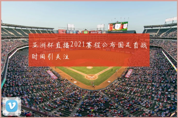 亚洲杯直播2021赛程公布国足首战时间引关注
