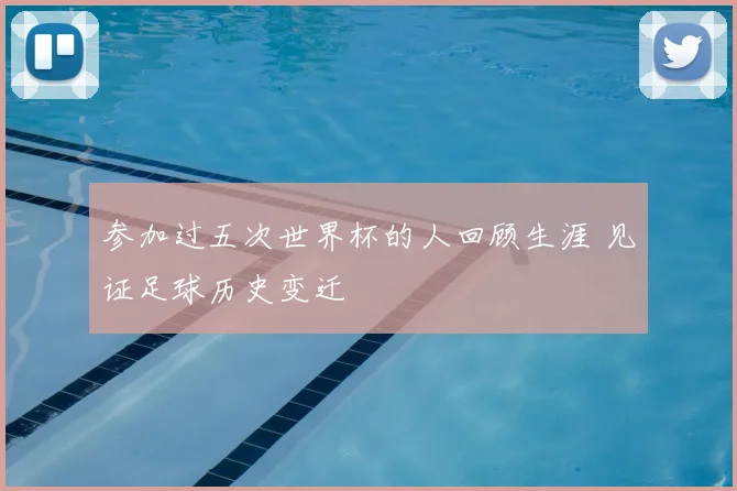 参加过五次世界杯的人回顾生涯 见证足球历史变迁