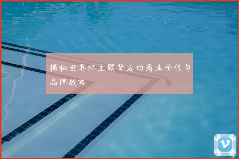 揭秘世界杯主题背后的商业价值与品牌战略