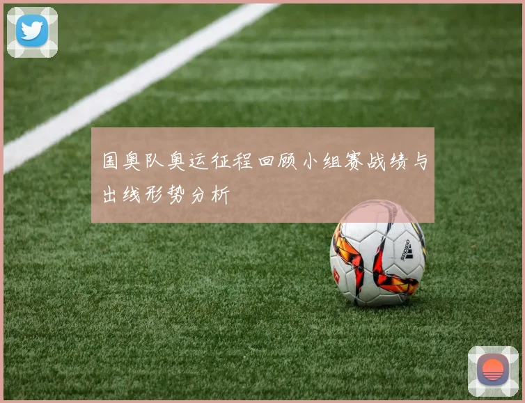 国奥队奥运征程回顾小组赛战绩与出线形势分析