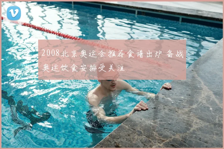 2008北京奥运会推荐食谱出炉 备战奥运饮食安排受关注