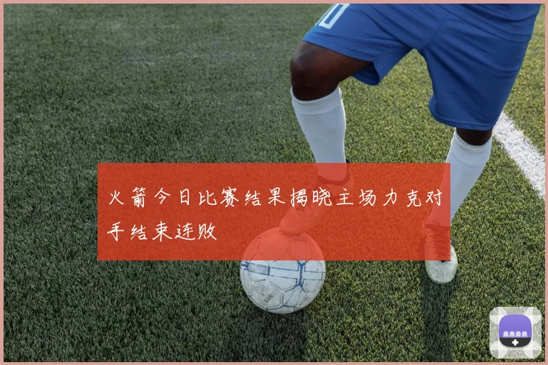 火箭今日比赛结果揭晓主场力克对手结束连败