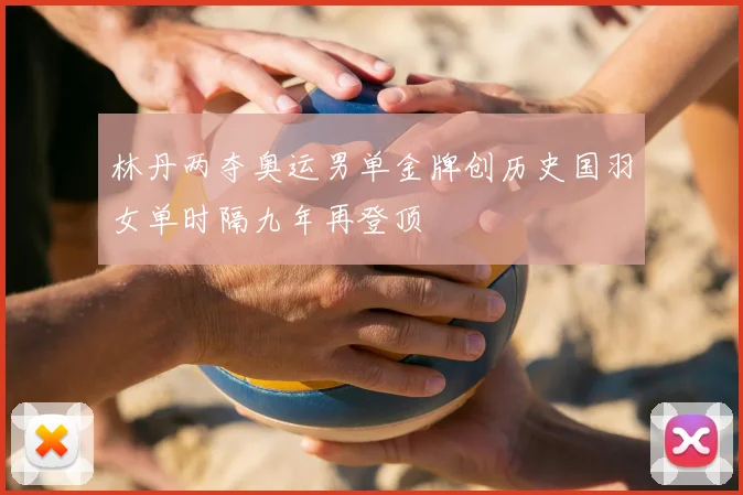 林丹两夺奥运男单金牌创历史国羽女单时隔九年再登顶