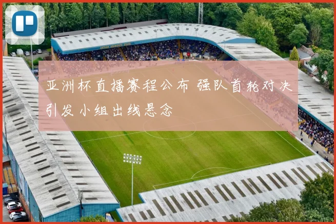 亚洲杯直播赛程公布 强队首轮对决引发小组出线悬念