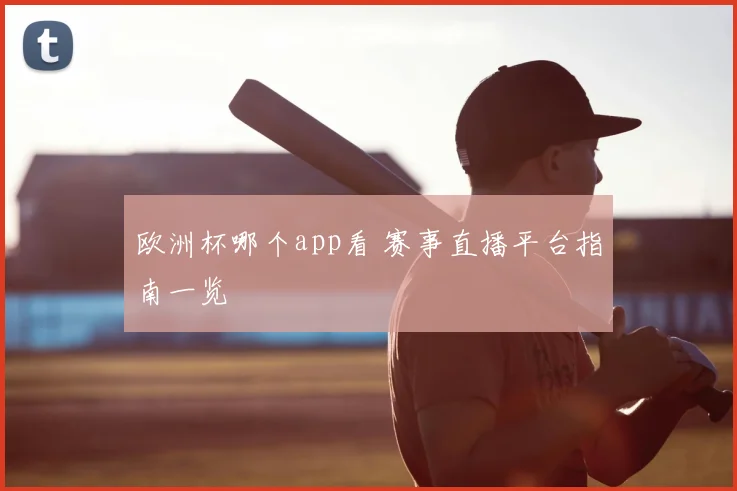 欧洲杯哪个app看 赛事直播平台指南一览
