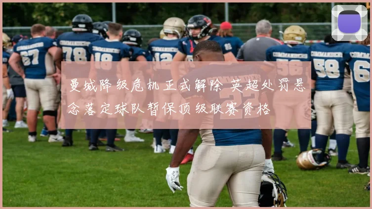 曼城降级危机正式解除 英超处罚悬念落定球队暂保顶级联赛资格