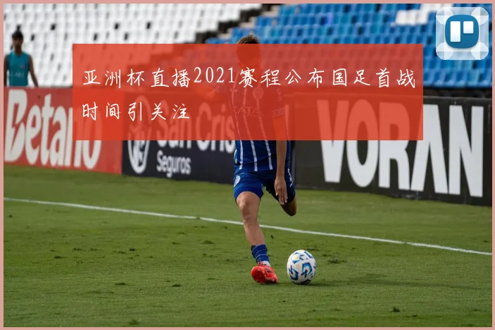 亚洲杯直播2021赛程公布国足首战时间引关注