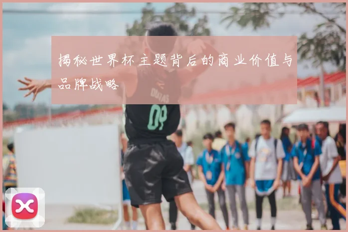 揭秘世界杯主题背后的商业价值与品牌战略