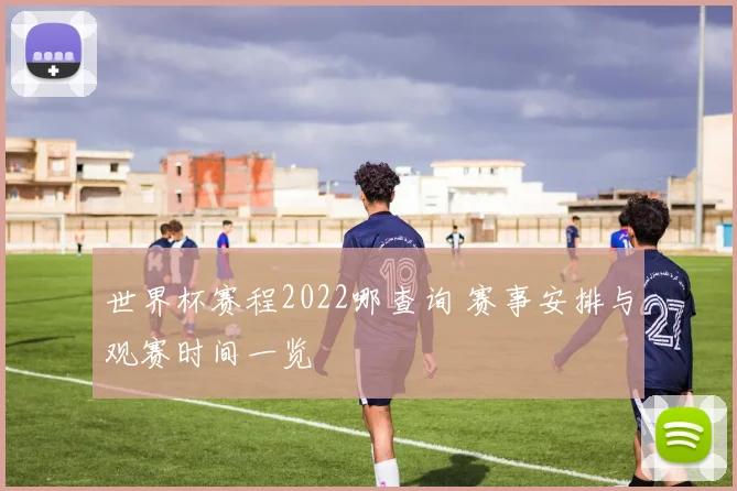世界杯赛程2022哪查询 赛事安排与观赛时间一览