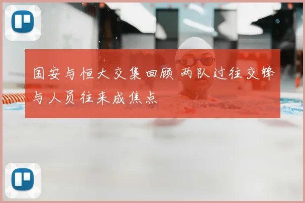 国安与恒大交集回顾 两队过往交锋与人员往来成焦点