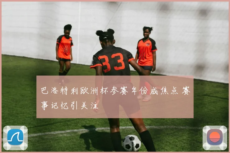 巴洛特利欧洲杯参赛年份成焦点 赛事记忆引关注