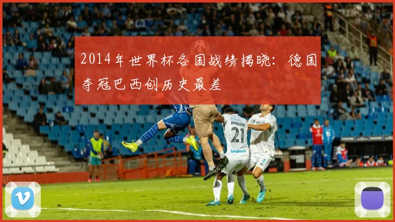 2014年世界杯各国战绩揭晓:德国夺冠巴西创历史最差