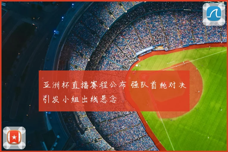亚洲杯直播赛程公布 强队首轮对决引发小组出线悬念