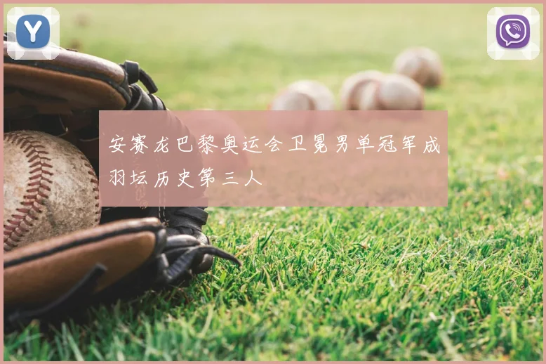 安赛龙巴黎奥运会卫冕男单冠军成羽坛历史第三人