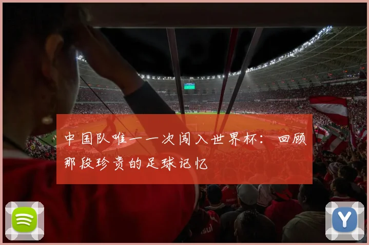 中国队唯一一次闯入世界杯：回顾那段珍贵的足球记忆