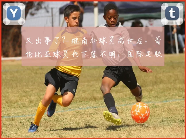 又出事了？继南非球员离世后，哥伦比亚球员也下落不明，国际足联却袖手旁观