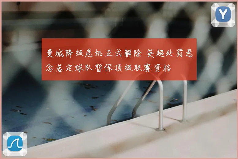 曼城降级危机正式解除 英超处罚悬念落定球队暂保顶级联赛资格