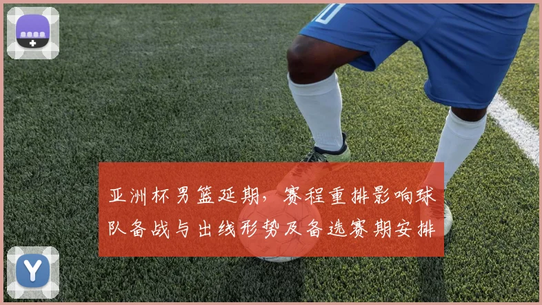 亚洲杯男篮延期，赛程重排影响球队备战与出线形势及备选赛期安排