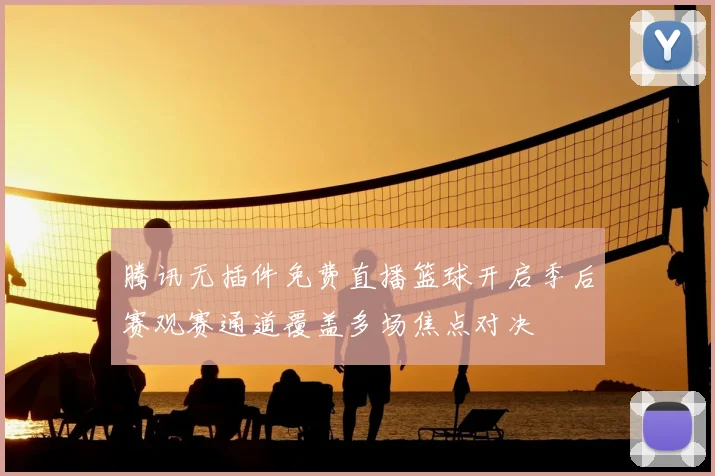 腾讯无插件免费直播篮球开启季后赛观赛通道覆盖多场焦点对决