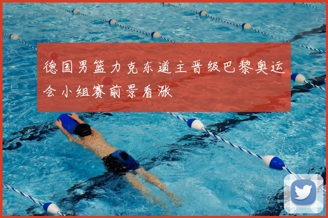 德国男篮力克东道主晋级巴黎奥运会小组赛前景看涨
