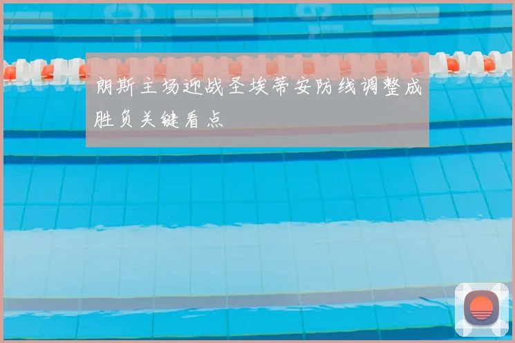 朗斯主场迎战圣埃蒂安防线调整成胜负关键看点
