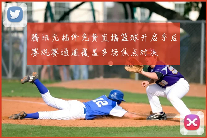 腾讯无插件免费直播篮球开启季后赛观赛通道覆盖多场焦点对决