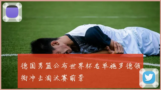 德国男篮公布世界杯名单施罗德领衔冲击淘汰赛前景