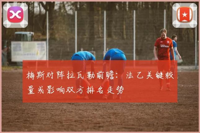 梅斯对阵拉瓦勒前瞻:法乙关键较量或影响双方排名走势