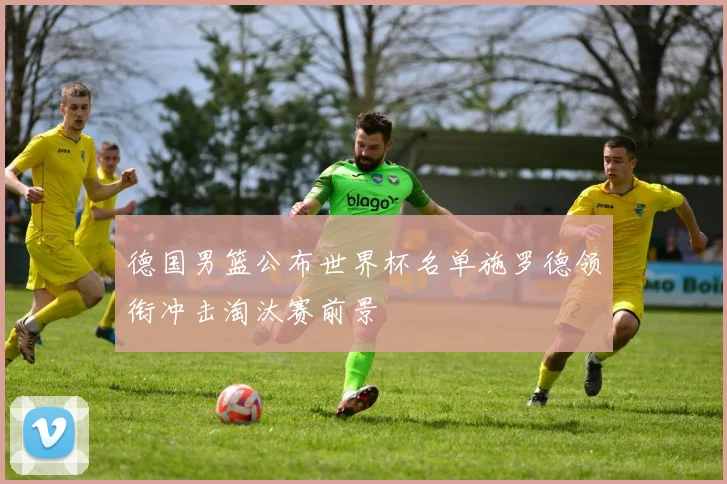 德国男篮公布世界杯名单施罗德领衔冲击淘汰赛前景