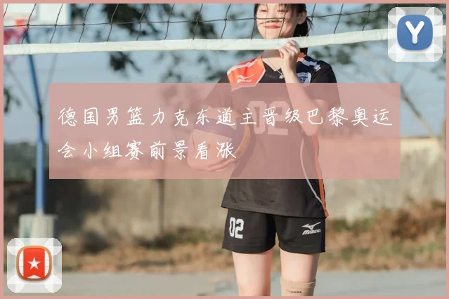 德国男篮力克东道主晋级巴黎奥运会小组赛前景看涨