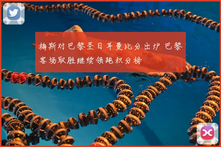 梅斯对巴黎圣日耳曼比分出炉 巴黎客场取胜继续领跑积分榜