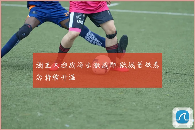 谢里夫迎战海法激战即 欧战晋级悬念持续升温
