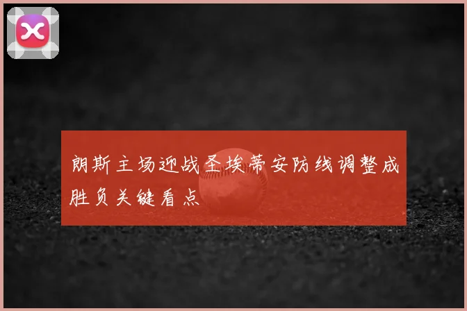 朗斯主场迎战圣埃蒂安防线调整成胜负关键看点