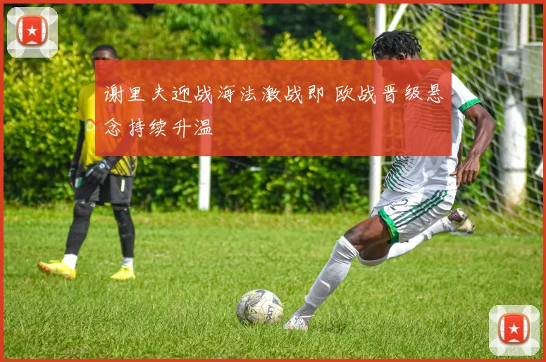 谢里夫迎战海法激战即 欧战晋级悬念持续升温