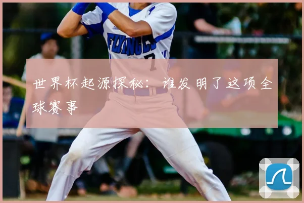 世界杯起源探秘：谁发明了这项全球赛事