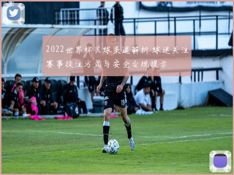 2022世界杯买球渠道解析 球迷关注赛事投注方式与安全合规提示