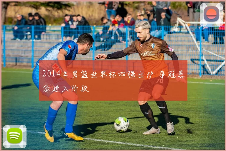2014年男篮世界杯四强出炉 争冠悬念进入阶段