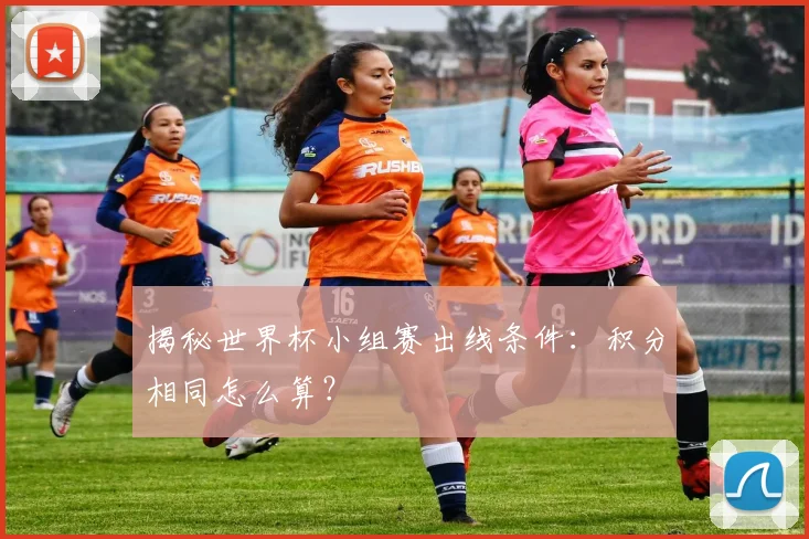 揭秘世界杯小组赛出线条件：积分相同怎么算？