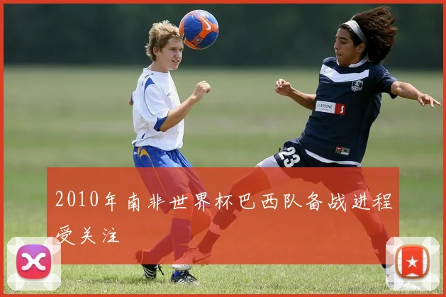2010年南非世界杯巴西队备战进程受关注