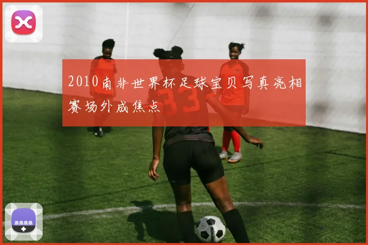 2010南非世界杯足球宝贝写真亮相赛场外成焦点