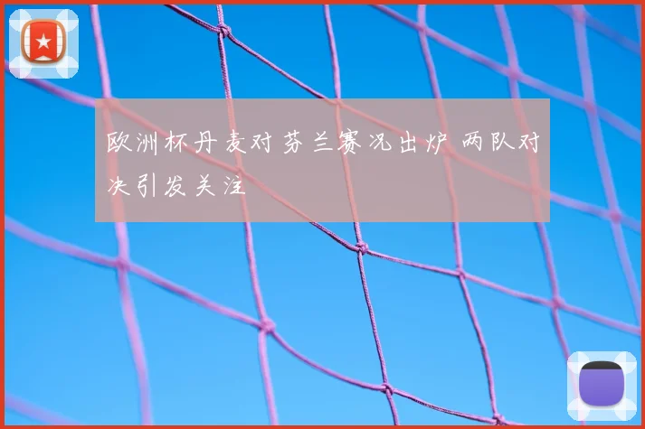 欧洲杯丹麦对芬兰赛况出炉 两队对决引发关注