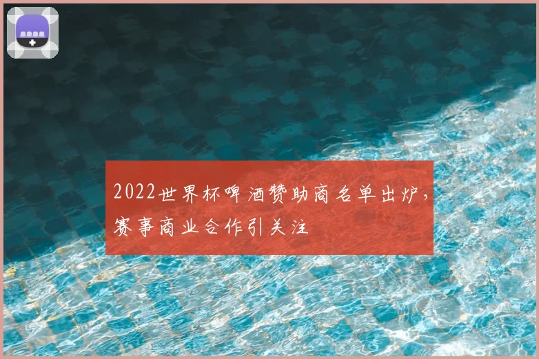 2022世界杯啤酒赞助商名单出炉，赛事商业合作引关注