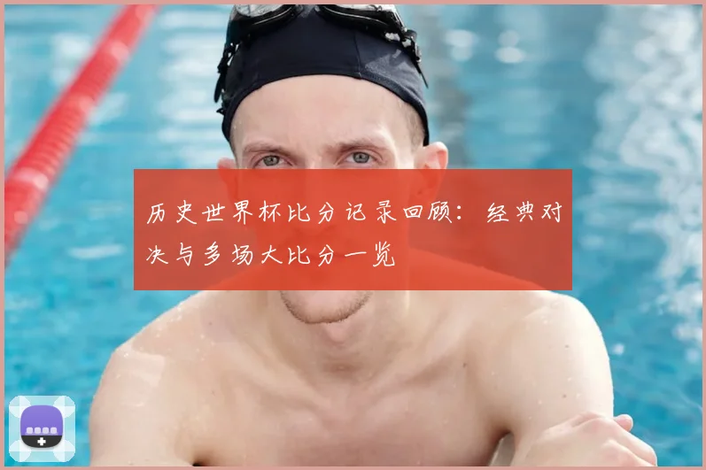 历史世界杯比分记录回顾：经典对决与多场大比分一览