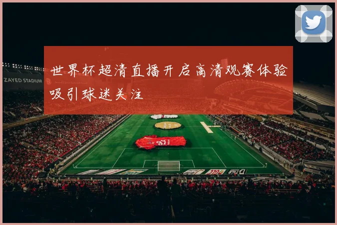 世界杯超清直播开启高清观赛体验吸引球迷关注