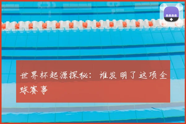 世界杯起源探秘：谁发明了这项全球赛事