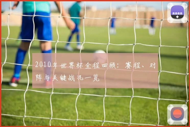 2010年世界杯全程回顾：赛程、对阵与关键战况一览