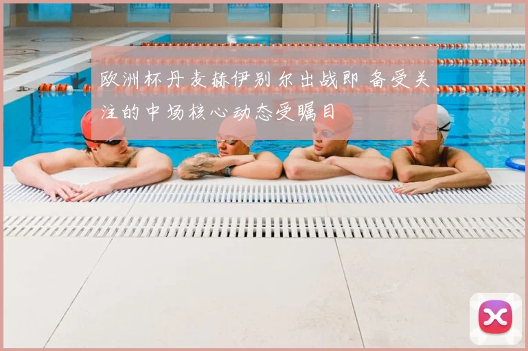 欧洲杯丹麦赫伊别尔出战即 备受关注的中场核心动态受瞩目