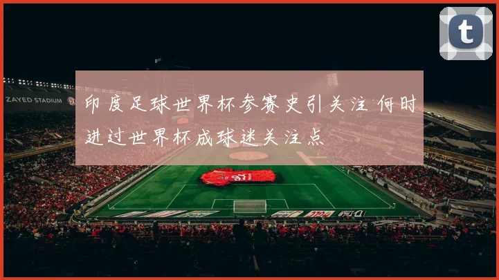 印度足球世界杯参赛史引关注 何时进过世界杯成球迷关注点