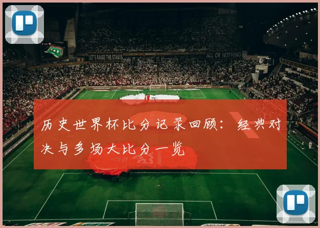 历史世界杯比分记录回顾：经典对决与多场大比分一览